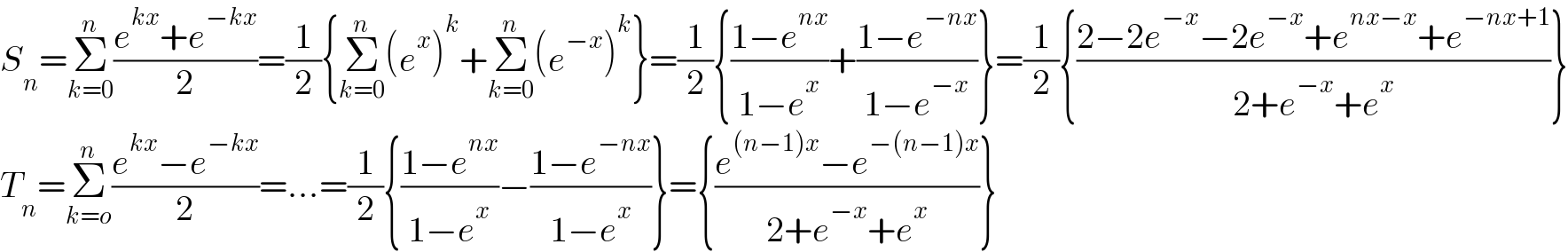 S_n =Σ_(k=0) ^n ((e^(kx) +e^(−kx) )/2)=(1/2){Σ_(k=0) ^n (e^x )^k +Σ_(k=0) ^n (e^(−x) )^k }=(1/2){((1−e^(nx) )/(1−e^x ))+((1−e^(−nx) )/(1−e^(−x) ))}=(1/2){((2−2e^(−x) −2e^(−x) +e^(nx−x) +e^(−nx+1) )/(2+e^(−x) +e^x ))}  T_n =Σ_(k=o) ^n ((e^(kx) −e^(−kx) )/2)=...=(1/2){((1−e^(nx) )/(1−e^x ))−((1−e^(−nx) )/(1−e^x ))}={((e^((n−1)x) −e^(−(n−1)x) )/(2+e^(−x) +e^x ))}  