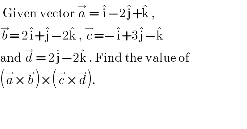  Given vector a^→  = i^� −2j^� +k^�  ,   b^→ = 2i^� +j^� −2k^�  , c^→ =−i^� +3j^� −k^�   and d^→  = 2j^� −2k^�  . Find the value of  (a^→ ×b^→ )×(c^→ ×d^→ ).  