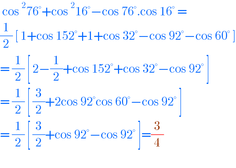  cos^2 76°+cos^2 16°−cos 76°.cos 16° =  (1/2) [ 1+cos 152°+1+cos 32°−cos 92°−cos 60° ]  = (1/2) [ 2−(1/2)+cos 152°+cos 32°−cos 92° ]  = (1/2) [ (3/2)+2cos 92°cos 60°−cos 92° ]  = (1/2) [ (3/2)+cos 92°−cos 92° ]=(3/4)    
