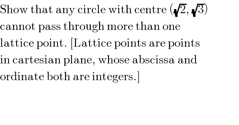 Show that any circle with centre ((√2), (√3))  cannot pass through more than one  lattice point. [Lattice points are points  in cartesian plane, whose abscissa and  ordinate both are integers.]  