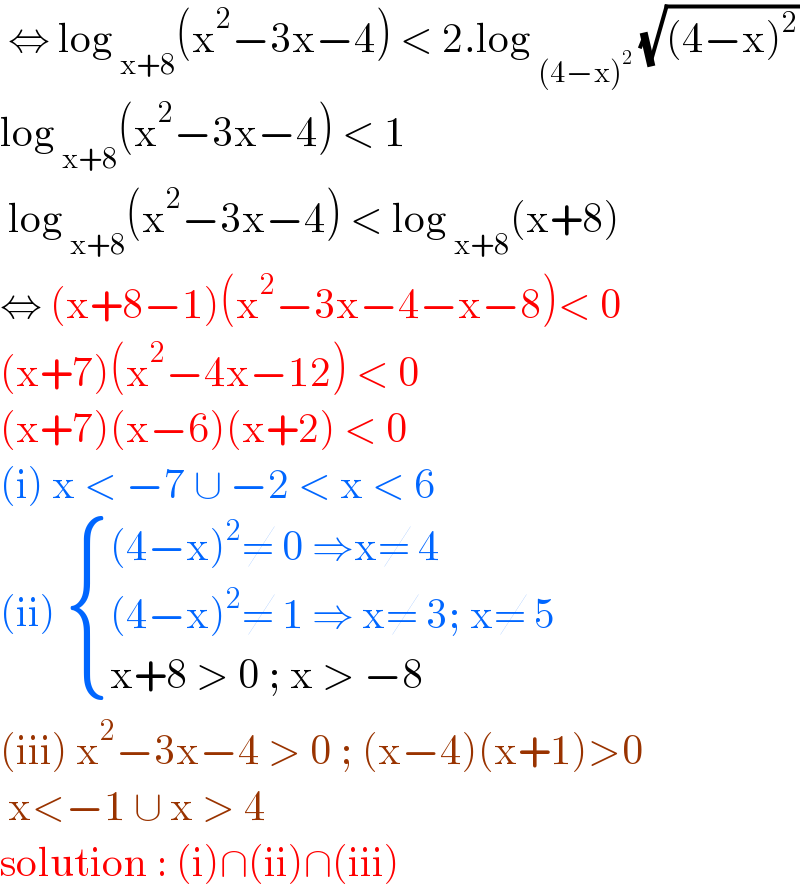  ⇔ log _(x+8) (x^2 −3x−4) < 2.log _((4−x)^2 )  (√((4−x)^2 ))  log _(x+8) (x^2 −3x−4) < 1    log _(x+8) (x^2 −3x−4) < log _(x+8) (x+8)  ⇔ (x+8−1)(x^2 −3x−4−x−8)< 0  (x+7)(x^2 −4x−12) < 0  (x+7)(x−6)(x+2) < 0  (i) x < −7 ∪ −2 < x < 6  (ii)  { (((4−x)^2 ≠ 0 ⇒x≠ 4)),(((4−x)^2 ≠ 1 ⇒ x≠ 3; x≠ 5)),((x+8 > 0 ; x > −8)) :}  (iii) x^2 −3x−4 > 0 ; (x−4)(x+1)>0   x<−1 ∪ x > 4   solution : (i)∩(ii)∩(iii)  