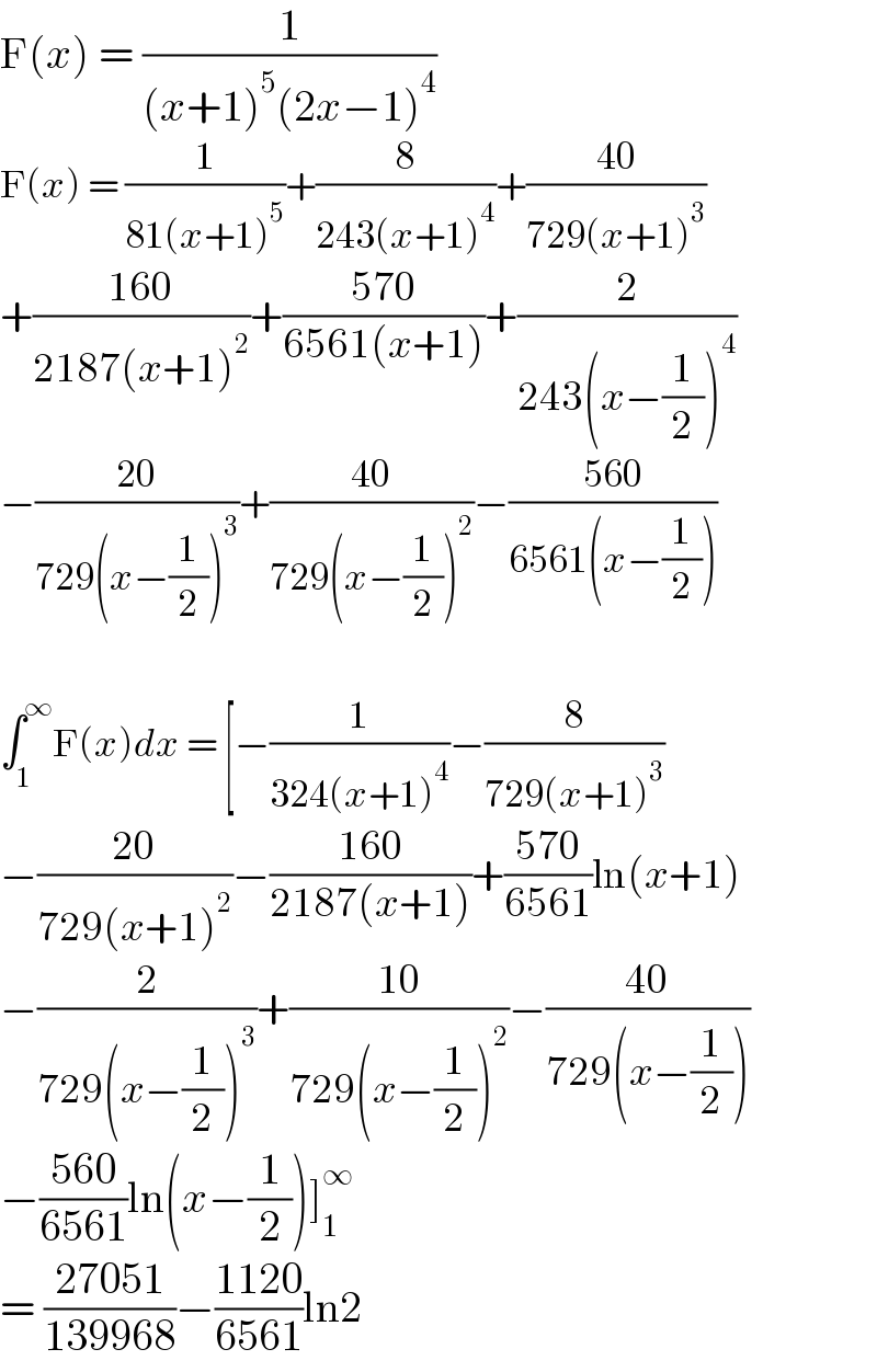 F(x) = (1/((x+1)^5 (2x−1)^4 ))  F(x) = (1/(81(x+1)^5 ))+(8/(243(x+1)^4 ))+((40)/(729(x+1)^3 ))  +((160)/(2187(x+1)^2 ))+((570)/(6561(x+1)))+(2/(243(x−(1/2))^4 ))  −((20)/(729(x−(1/2))^3 ))+((40)/(729(x−(1/2))^2 ))−((560)/(6561(x−(1/2))))    ∫_1 ^∞ F(x)dx = [−(1/(324(x+1)^4 ))−(8/(729(x+1)^3 ))  −((20)/(729(x+1)^2 ))−((160)/(2187(x+1)))+((570)/(6561))ln(x+1)  −(2/(729(x−(1/2))^3 ))+((10)/(729(x−(1/2))^2 ))−((40)/(729(x−(1/2))))  −((560)/(6561))ln(x−(1/2))]_1 ^∞   = ((27051)/(139968))−((1120)/(6561))ln2  