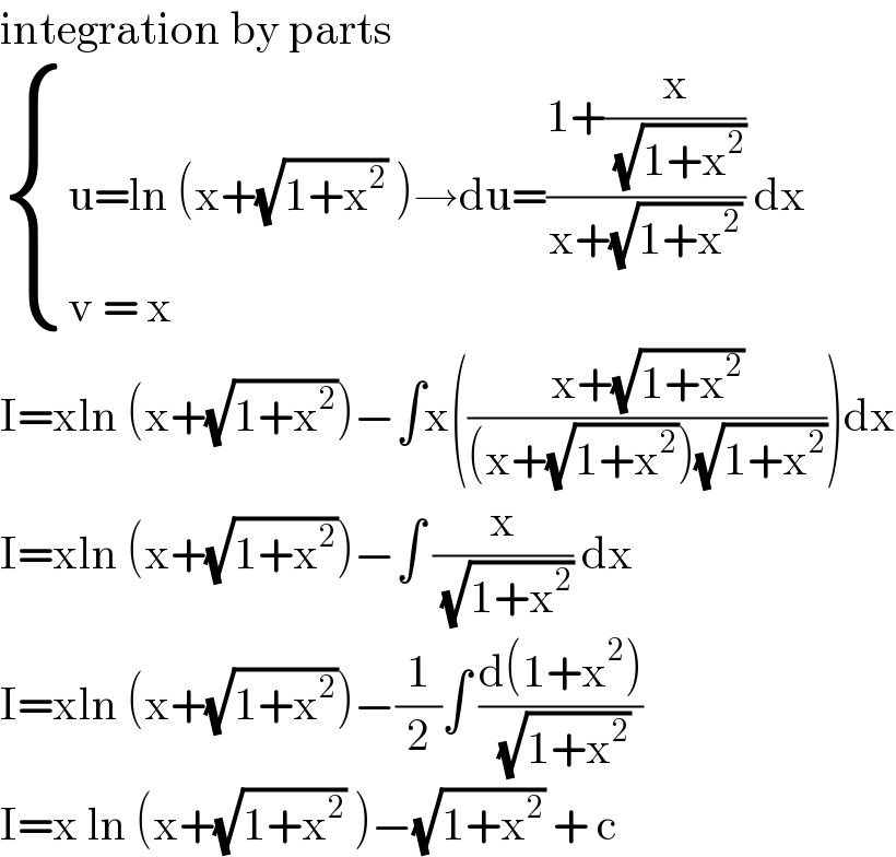 integration by parts   { ((u=ln (x+(√(1+x^2 )) )→du=((1+(x/( (√(1+x^2 )))))/(x+(√(1+x^2 )))) dx)),((v = x)) :}  I=xln (x+(√(1+x^2 )))−∫x(((x+(√(1+x^2 )))/((x+(√(1+x^2 )))(√(1+x^2 )))))dx  I=xln (x+(√(1+x^2 )))−∫ (x/( (√(1+x^2 )))) dx  I=xln (x+(√(1+x^2 )))−(1/2)∫ ((d(1+x^2 ))/( (√(1+x^2 ))))  I=x ln (x+(√(1+x^2 )) )−(√(1+x^2 )) + c   