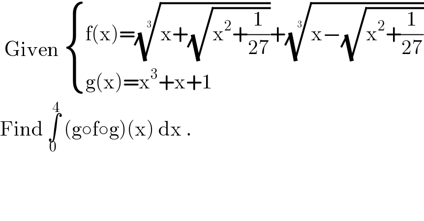  Given  { ((f(x)=((x+(√(x^2 +(1/(27))))))^(1/3) +((x−(√(x^2 +(1/(27))))))^(1/3) )),((g(x)=x^3 +x+1)) :}  Find ∫_0 ^4  (g○f○g)(x) dx .  
