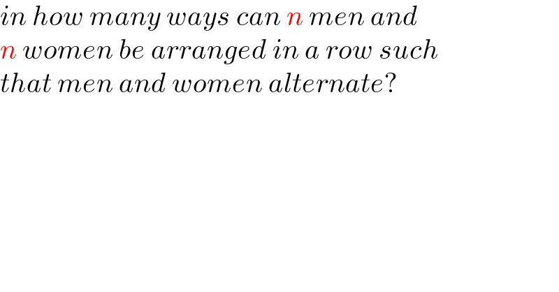 in how many ways can n men and  n women be arranged in a row such  that men and women alternate?  
