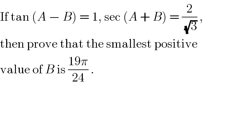 If tan (A − B) = 1, sec (A + B) = (2/(√3)) ,  then prove that the smallest positive  value of B is ((19π)/(24)) .  