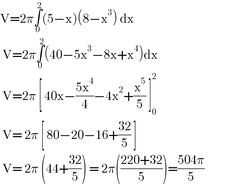 V=2π∫_0 ^2 (5−x)(8−x^3 ) dx   V=2π∫_0 ^2 (40−5x^3 −8x+x^4 )dx   V=2π [ 40x−((5x^4 )/4)−4x^2 +(x^5 /5) ]_0 ^2    V= 2π [ 80−20−16+((32)/5) ]   V= 2π (44+((32)/5)) = 2π(((220+32)/5))=((504π)/5)  
