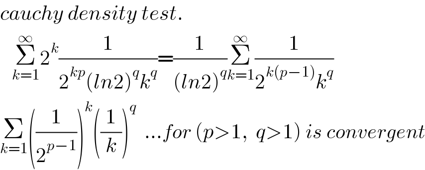 cauchy density test.     Σ_(k=1) ^∞ 2^k (1/(2^(kp) (ln2)^q k^q ))=(1/((ln2)^q ))Σ_(k=1) ^∞ (1/(2^(k(p−1)) k^q ))  Σ_(k=1) ((1/2^(p−1) ))^k ((1/k))^q   ...for (p>1,  q>1) is convergent  