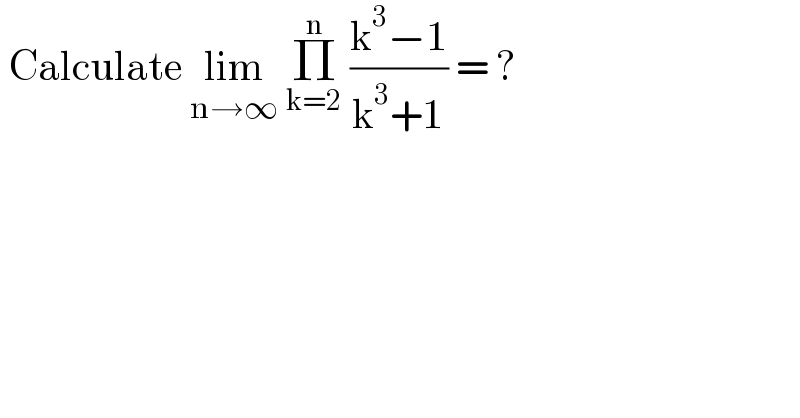  Calculate lim_(n→∞)  Π_(k=2) ^n  ((k^3 −1)/(k^3 +1)) = ?  