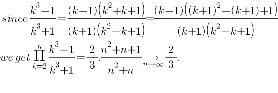  since ((k^3 −1)/(k^3 +1)) = (((k−1)(k^2 +k+1))/((k+1)(k^2 −k+1)))=(((k−1)((k+1)^2 −(k+1)+1))/((k+1)(k^2 −k+1)))  we get Π_(k=2) ^n  ((k^3 −1)/(k^3 +1)) = (2/3).((n^2 +n+1)/(n^2 +n)) →_(n→∞)  (2/3).    
