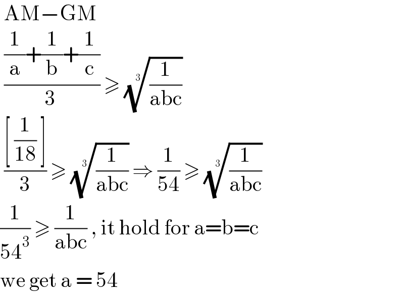  AM−GM   (((1/a)+(1/b)+(1/c))/(3 )) ≥ ((1/(abc)))^(1/3)    (([ (1/(18)) ])/3) ≥ ((1/(abc)))^(1/3)  ⇒ (1/(54)) ≥ ((1/(abc)))^(1/3)   (1/(54^3 )) ≥ (1/(abc)) , it hold for a=b=c  we get a = 54   