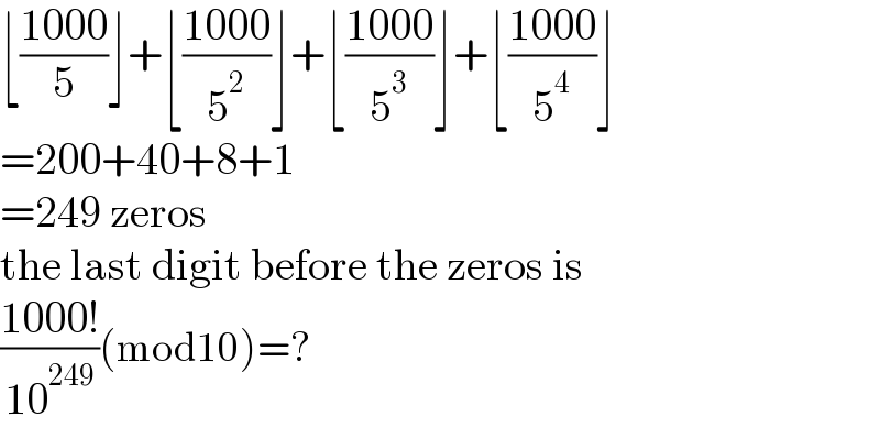 ⌊((1000)/5)⌋+⌊((1000)/5^2 )⌋+⌊((1000)/5^3 )⌋+⌊((1000)/5^4 )⌋  =200+40+8+1  =249 zeros  the last digit before the zeros is  ((1000!)/(10^(249) ))(mod10)=?  