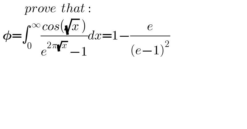           prove  that :   𝛗=∫_0 ^( ∞) ((cos((√x) ))/(e^(2π(√x) ) −1))dx=1−(e/((e−1)_ ^2 ))  