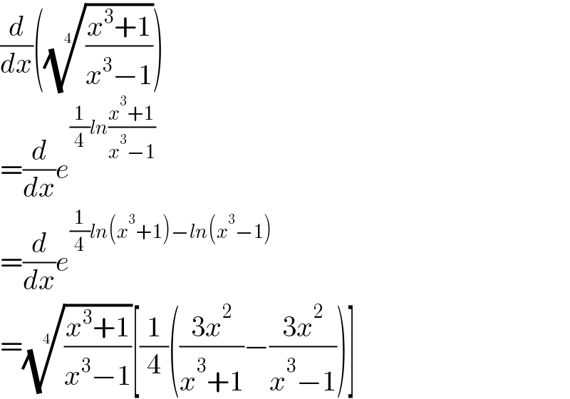 (d/dx)((((x^3 +1)/(x^3 −1)))^(1/4) )  =(d/dx)e^((1/4)ln((x^3 +1)/(x^3 −1)))   =(d/dx)e^((1/4)ln(x^3 +1)−ln(x^3 −1))   =(((x^3 +1)/(x^3 −1)))^(1/4) [(1/4)(((3x^2 )/(x^3 +1))−((3x^2 )/(x^3 −1)))]  
