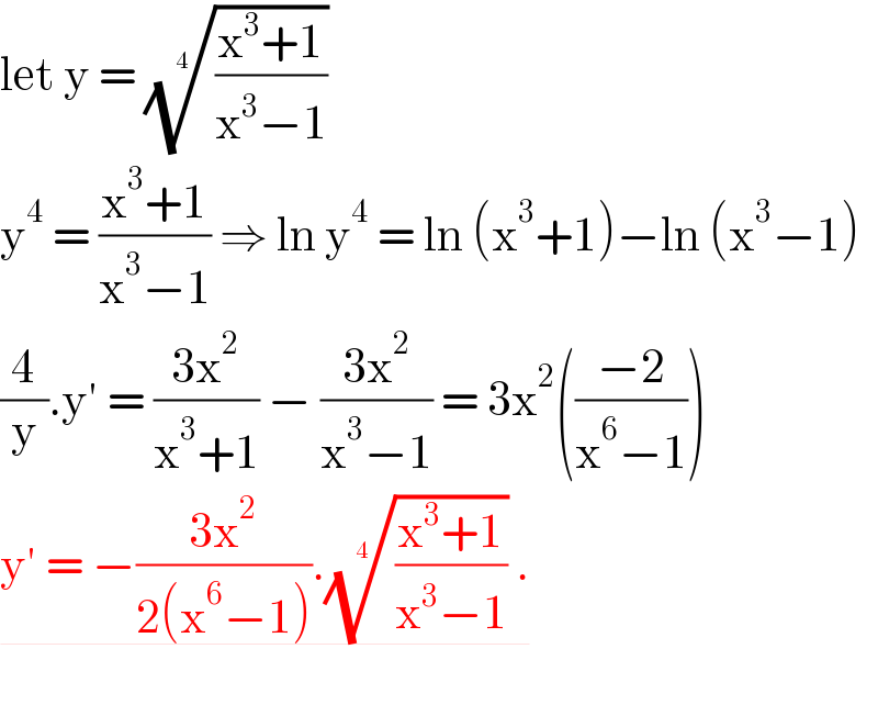 let y = (((x^3 +1)/(x^3 −1)))^(1/4)    y^4  = ((x^3 +1)/(x^3 −1)) ⇒ ln y^4  = ln (x^3 +1)−ln (x^3 −1)  (4/y).y′ = ((3x^2 )/(x^3 +1)) − ((3x^2 )/(x^3 −1)) = 3x^2 (((−2)/(x^6 −1)))  y′ = −((3x^2 )/(2(x^6 −1))).(((x^3 +1)/(x^3 −1)))^(1/4)  .    