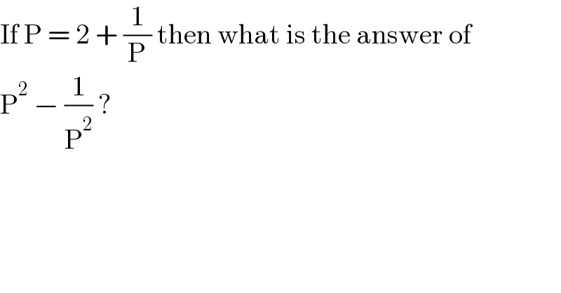 If P = 2 + (1/P) then what is the answer of  P^2  − (1/P^2 ) ?    