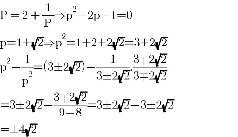 P = 2 + (1/P)⇒p^2 −2p−1=0  p=1±(√2)⇒p^2 =1+2±2(√2)=3±2(√2)  p^2 −(1/p^2 )=(3±2(√2))−(1/(3±2(√2))).((3∓2(√2))/(3∓2(√2)))  =3±2(√2)−((3∓2(√2))/(9−8))=3±2(√2)−3±2(√2)  =±4(√2)  
