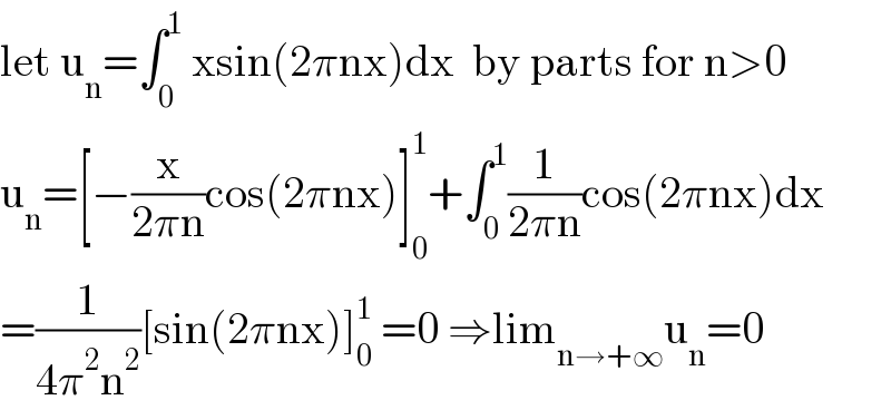 let u_n =∫_0 ^1  xsin(2πnx)dx  by parts for n>0  u_n =[−(x/(2πn))cos(2πnx)]_0 ^1 +∫_0 ^1 (1/(2πn))cos(2πnx)dx  =(1/(4π^2 n^2 ))[sin(2πnx)]_0 ^1  =0 ⇒lim_(n→+∞) u_n =0  