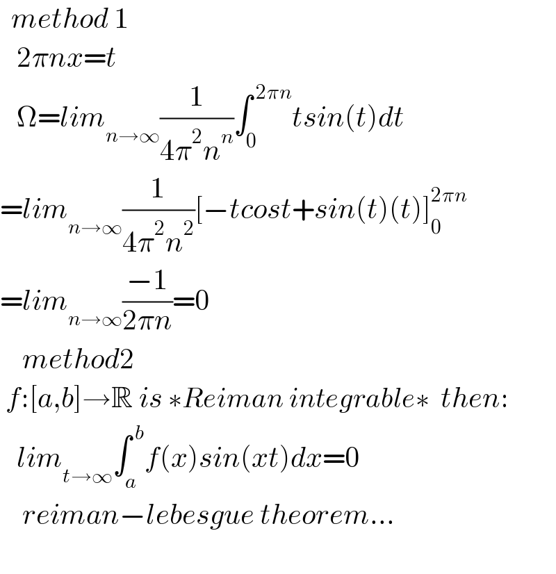   method 1     2πnx=t      Ω=lim_(n→∞) (1/(4π^2 n^n ))∫_0 ^( 2πn) tsin(t)dt  =lim_(n→∞) (1/(4π^2 n^2 ))[−tcost+sin(t)(t)]_0 ^(2πn)   =lim_(n→∞) ((−1)/(2πn))=0      method2   f:[a,b]→R is ∗Reiman integrable∗  then:     lim_(t→∞) ∫_a ^( b) f(x)sin(xt)dx=0      reiman−lebesgue theorem...         