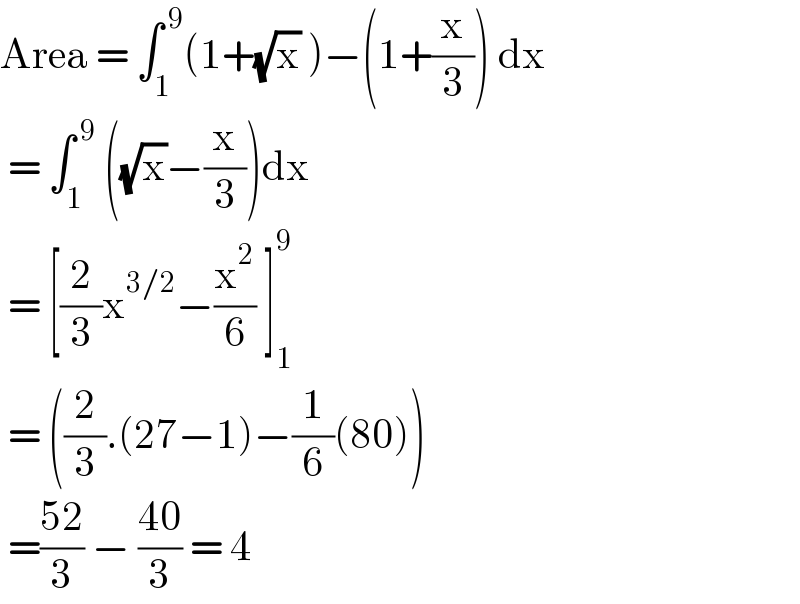 Area = ∫_1 ^( 9) (1+(√x) )−(1+(x/3)) dx   = ∫_1 ^( 9)  ((√x)−(x/3))dx   = [(2/3)x^(3/2) −(x^2 /6) ]_1 ^9    = ((2/3).(27−1)−(1/6)(80))   =((52)/3) − ((40)/3) = 4  