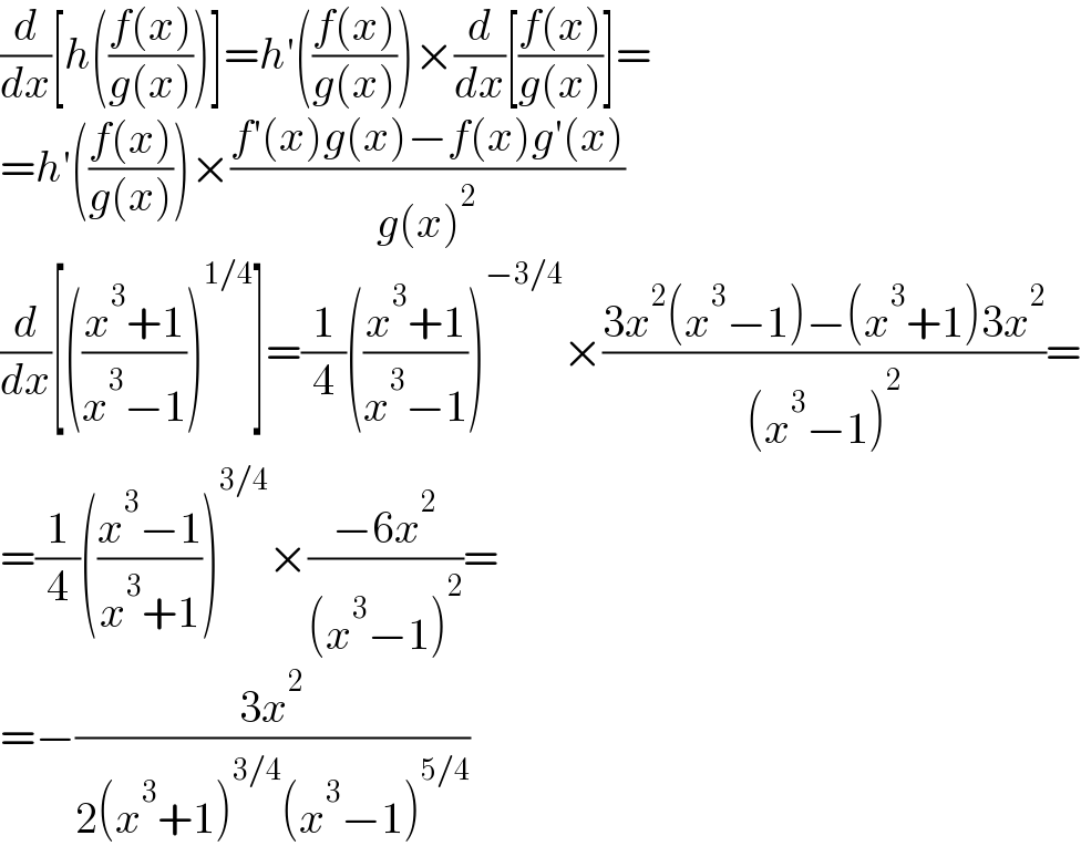 (d/dx)[h(((f(x))/(g(x))))]=h′(((f(x))/(g(x))))×(d/dx)[((f(x))/(g(x)))]=  =h′(((f(x))/(g(x))))×((f′(x)g(x)−f(x)g′(x))/(g(x)^2 ))  (d/dx)[(((x^3 +1)/(x^3 −1)))^(1/4) ]=(1/4)(((x^3 +1)/(x^3 −1)))^(−3/4) ×((3x^2 (x^3 −1)−(x^3 +1)3x^2 )/((x^3 −1)^2 ))=  =(1/4)(((x^3 −1)/(x^3 +1)))^(3/4) ×((−6x^2 )/((x^3 −1)^2 ))=  =−((3x^2 )/(2(x^3 +1)^(3/4) (x^3 −1)^(5/4) ))  