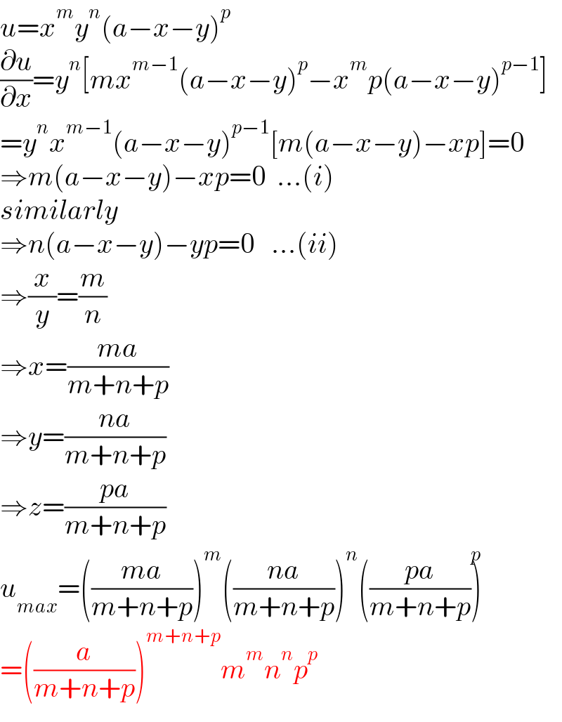 u=x^m y^n (a−x−y)^p   (∂u/∂x)=y^n [mx^(m−1) (a−x−y)^p −x^m p(a−x−y)^(p−1) ]  =y^n x^(m−1) (a−x−y)^(p−1) [m(a−x−y)−xp]=0  ⇒m(a−x−y)−xp=0  ...(i)  similarly  ⇒n(a−x−y)−yp=0   ...(ii)  ⇒(x/y)=(m/n)  ⇒x=((ma)/(m+n+p))  ⇒y=((na)/(m+n+p))  ⇒z=((pa)/(m+n+p))  u_(max) =(((ma)/(m+n+p)))^m (((na)/(m+n+p)))^n (((pa)/(m+n+p)))^p   =((a/(m+n+p)))^(m+n+p) m^m n^n p^p   