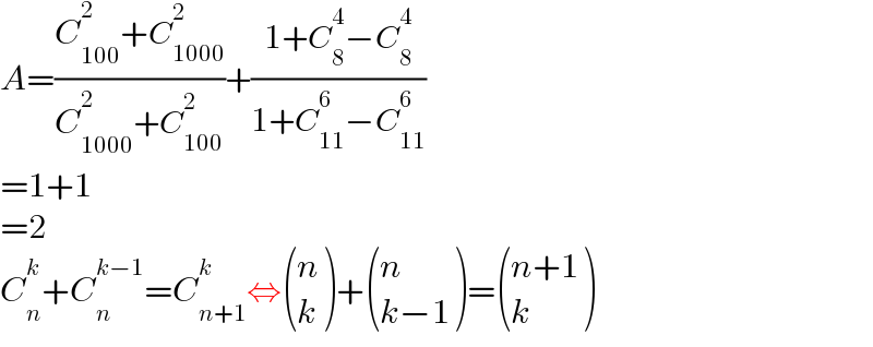 A=((C_(100) ^2 +C_(1000) ^2 )/(C_(1000) ^2 +C_(100) ^2 ))+((1+C_8 ^4 −C_8 ^4 )/(1+C_(11) ^6 −C_(11) ^6 ))  =1+1  =2  C_n ^k +C_n ^(k−1) =C_(n+1) ^k ⇔ ((n),(k) )+ ((n),((k−1)) )= (((n+1)),(k) )  
