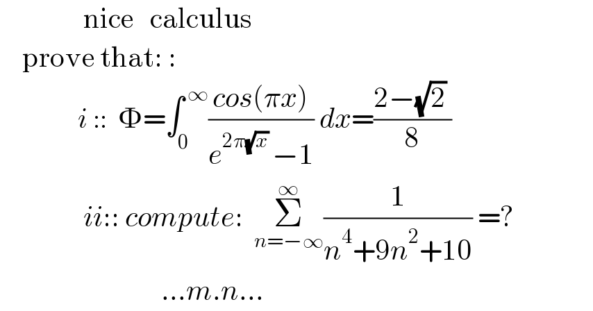                nice   calculus      prove that: :                 i ::   =∫_0 ^( ∞) ((cos(πx))/(e^(2π(√x) ) −1)) dx=((2−(√2) )/8)                 ii:: compute:  Σ_(n=−∞) ^∞ (1/(n^4 +9n^2 +10)) =?                               ...m.n...  