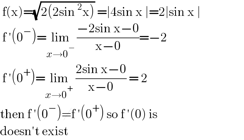 f(x)=(√(2(2sin^2 x))) =∣4sin x ∣=2∣sin x ∣   f ′(0^− )=lim_(x→0^− )  ((−2sin x−0)/(x−0))=−2    f ′(0^+ )=lim_(x→0^+ )  ((2sin x−0)/(x−0)) = 2  then f ′(0^− )≠f ′(0^+ ) so f ′(0) is   doesn′t exist   