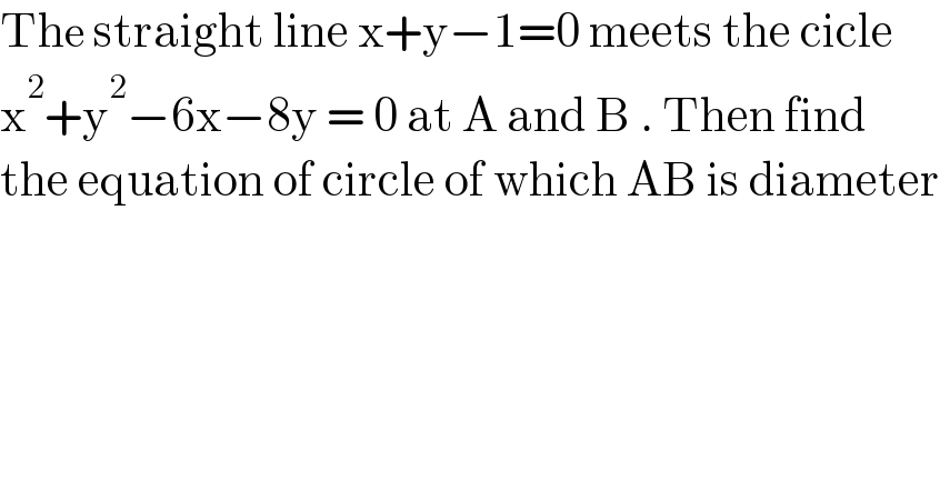 The straight line x+y−1=0 meets the cicle  x^2 +y^2 −6x−8y = 0 at A and B . Then find  the equation of circle of which AB is diameter  