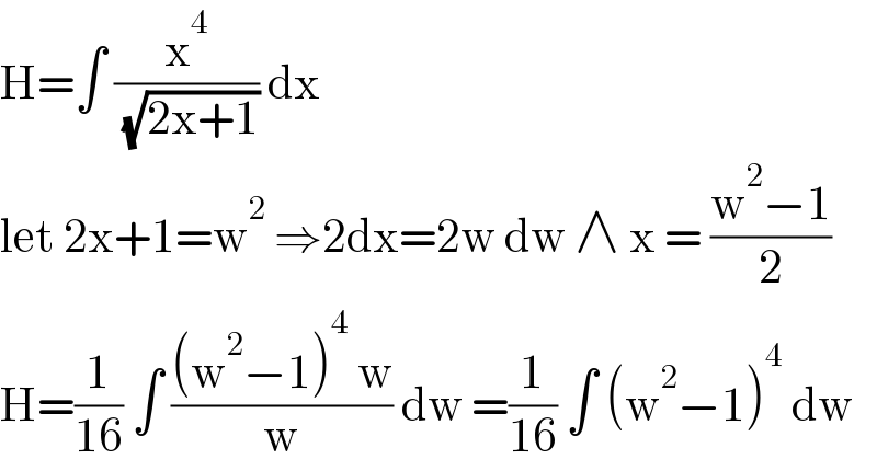 H=∫ (x^4 /( (√(2x+1)))) dx   let 2x+1=w^2  ⇒2dx=2w dw ∧ x = ((w^2 −1)/2)  H=(1/(16)) ∫ (((w^2 −1)^4  w)/w) dw =(1/(16)) ∫ (w^2 −1)^4  dw  