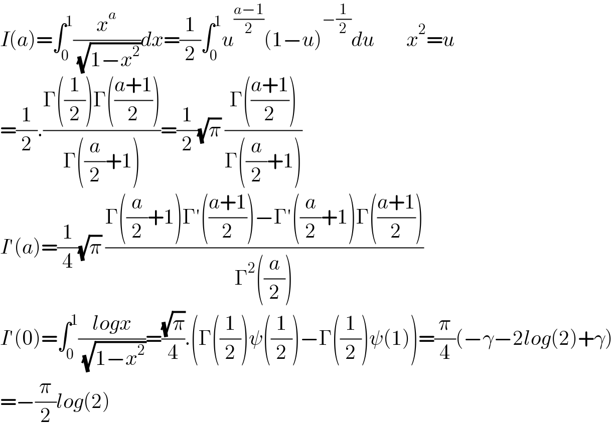 I(a)=∫_0 ^1 (x^a /( (√(1−x^2 ))))dx=(1/2)∫_0 ^1 u^((a−1)/2) (1−u)^(−(1/2)) du        x^2 =u  =(1/2).((Γ((1/2))Γ(((a+1)/2)))/(Γ((a/2)+1)))=(1/2)(√π) ((Γ(((a+1)/2)))/(Γ((a/2)+1)))  I′(a)=(1/4)(√π) ((Γ((a/2)+1)Γ′(((a+1)/2))−Γ′((a/2)+1)Γ(((a+1)/2)))/(Γ^2 ((a/2))))  I′(0)=∫_0 ^1 ((logx)/( (√(1−x^2 ))))=((√π)/4).(Γ((1/2))ψ((1/2))−Γ((1/2))ψ(1))=(π/4)(−γ−2log(2)+γ)  =−(π/2)log(2)  