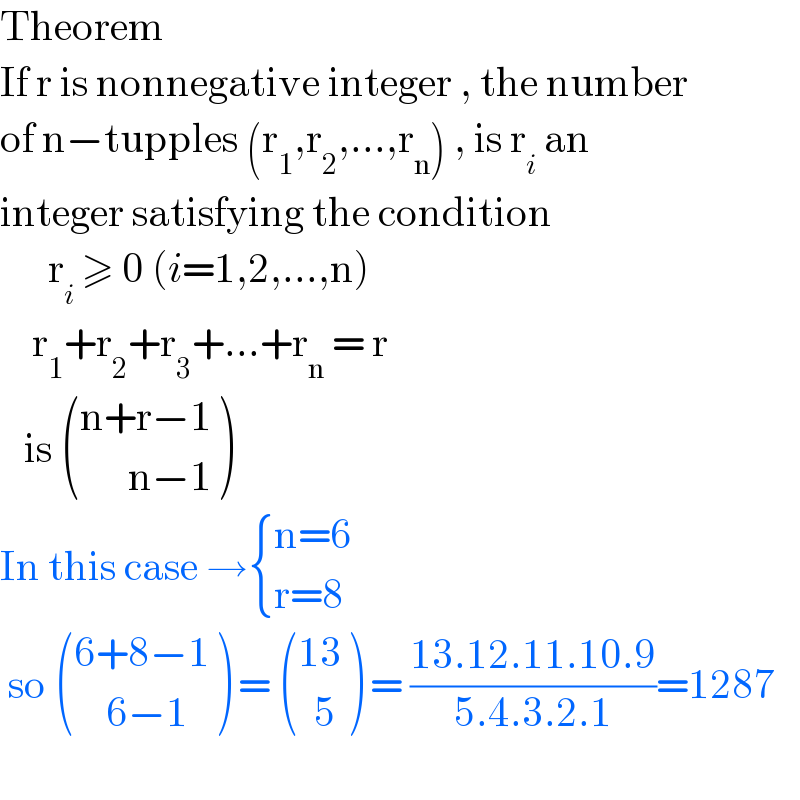 Theorem   If r is nonnegative integer , the number   of n−tupples (r_1 ,r_2 ,...,r_n ) , is r_i  an   integer satisfying the condition         r_i  ≥ 0 (i=1,2,...,n)      r_1 +r_2 +r_3 +...+r_n  = r      is  (((n+r−1)),((      n−1)) )  In this case → { ((n=6)),((r=8)) :}   so  (((6+8−1)),((    6−1)) ) =  (((13)),((  5)) ) = ((13.12.11.10.9)/(5.4.3.2.1))=1287    