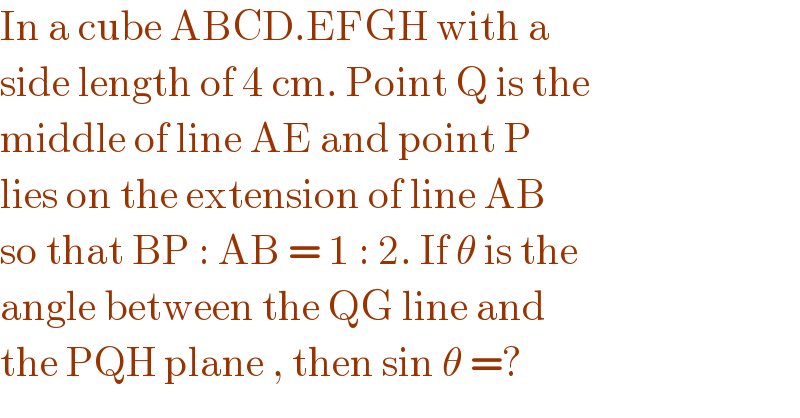 In a cube ABCD.EFGH with a  side length of 4 cm. Point Q is the  middle of line AE and point P  lies on the extension of line AB  so that BP : AB = 1 : 2. If θ is the  angle between the QG line and  the PQH plane , then sin θ =?   