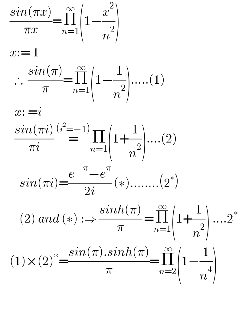     ((sin(πx))/(πx))=Π_(n=1) ^∞ (1−(x^2 /n^2 ))      x:= 1        ∴  ((sin(π))/π)=Π_(n=1) ^∞ (1−(1/n^2 )).....(1)        x: =i        ((sin(πi))/(πi)) =^((i^2 =−1)) Π_(n=1) (1+(1/n^2 ))....(2)          sin(πi)=((e^(−π) −e^π )/(2i)) (∗)........(2^∗ )          (2) and (∗) :⇒ ((sinh(π))/π) =Π_(n=1) ^∞ (1+(1/n^2 )) ....2^∗       (1)×(2)^∗ =((sin(π).sinh(π))/π)=Π_(n=2) ^∞ (1−(1/n^4 ))                        