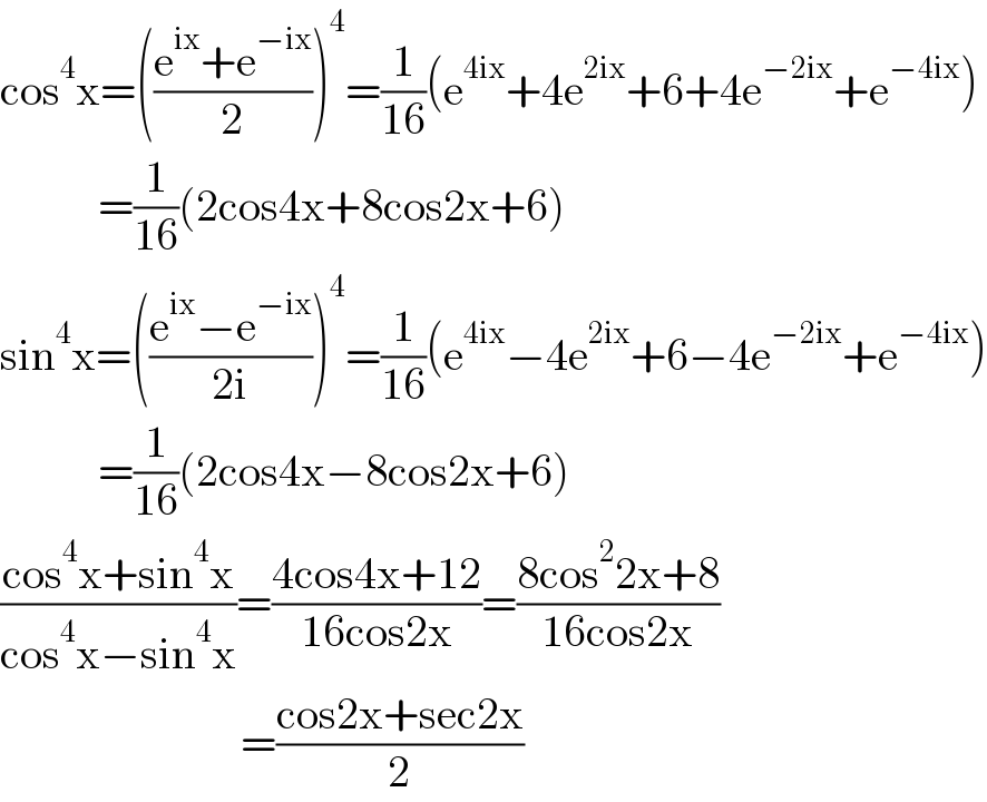 cos^4 x=(((e^(ix) +e^(−ix) )/2))^4 =(1/(16))(e^(4ix) +4e^(2ix) +6+4e^(−2ix) +e^(−4ix) )             =(1/(16))(2cos4x+8cos2x+6)  sin^4 x=(((e^(ix) −e^(−ix) )/(2i)))^4 =(1/(16))(e^(4ix) −4e^(2ix) +6−4e^(−2ix) +e^(−4ix) )             =(1/(16))(2cos4x−8cos2x+6)  ((cos^4 x+sin^4 x)/(cos^4 x−sin^4 x))=((4cos4x+12)/(16cos2x))=((8cos^2 2x+8)/(16cos2x))                             =((cos2x+sec2x)/2)  