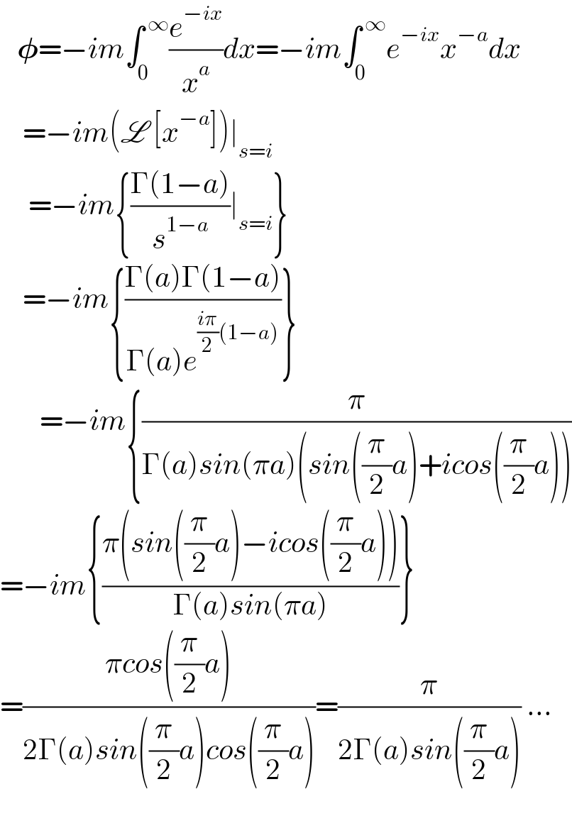    𝛗=−im∫_0 ^( ∞) (e^(−ix) /x^a )dx=−im∫_(0 ) ^( ∞) e^(−ix) x^(−a) dx      =−im(L [x^(−a) ])∣_(s=i)        =−im{((Γ(1−a))/s^(1−a) )∣_(s=i) }      =−im{((Γ(a)Γ(1−a))/(Γ(a)e^(((iπ)/2)(1−a)) ))}            =−im{(π/(Γ(a)sin(πa)(sin((π/2)a)+icos((π/2)a))))  =−im{((π(sin((π/2)a)−icos((π/2)a)))/(Γ(a)sin(πa)))}  =((πcos((π/2)a))/(2Γ(a)sin((π/2)a)cos((π/2)a)))=(π/(2Γ(a)sin((π/2)a))) ...          