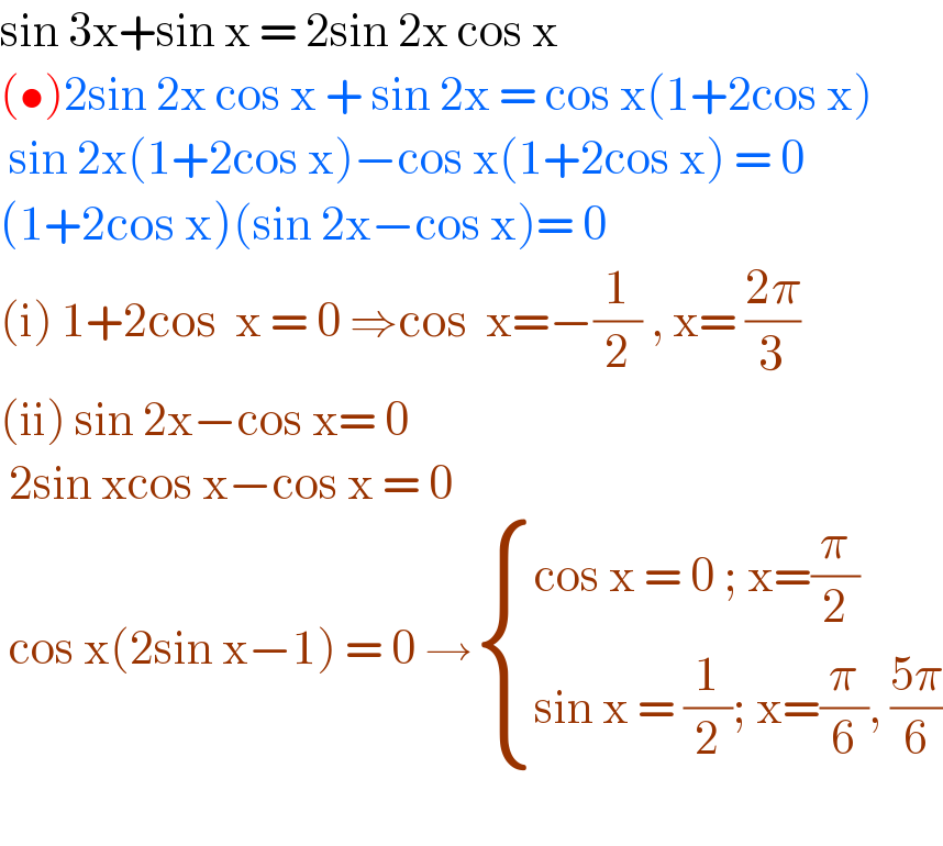 sin 3x+sin x = 2sin 2x cos x  (•)2sin 2x cos x + sin 2x = cos x(1+2cos x)   sin 2x(1+2cos x)−cos x(1+2cos x) = 0  (1+2cos x)(sin 2x−cos x)= 0  (i) 1+2cos  x = 0 ⇒cos  x=−(1/2) , x= ((2π)/3)  (ii) sin 2x−cos x= 0   2sin xcos x−cos x = 0   cos x(2sin x−1) = 0 → { ((cos x = 0 ; x=(π/2))),((sin x = (1/2); x=(π/6), ((5π)/6))) :}    