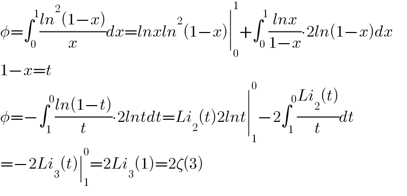 φ=∫_0 ^1 ((ln^2 (1−x))/x)dx=lnxln^2 (1−x)∣_0 ^1 +∫_0 ^1 ((lnx)/(1−x))∙2ln(1−x)dx  1−x=t  φ=−∫_1 ^0 ((ln(1−t))/t)∙2lntdt=Li_2 (t)2lnt∣_1 ^0 −2∫_1 ^0 ((Li_2 (t))/t)dt  =−2Li_3 (t)∣_1 ^0 =2Li_3 (1)=2ζ(3)  