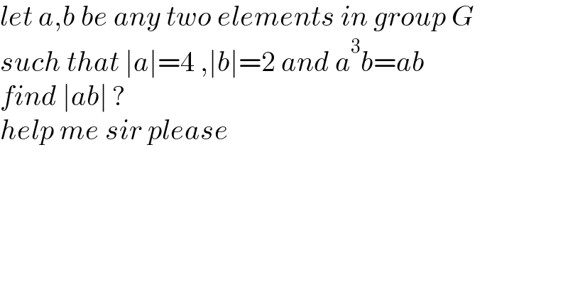let a,b be any two elements in group G  such that ∣a∣=4 ,∣b∣=2 and a^3 b=ab  find ∣ab∣ ?  help me sir please  