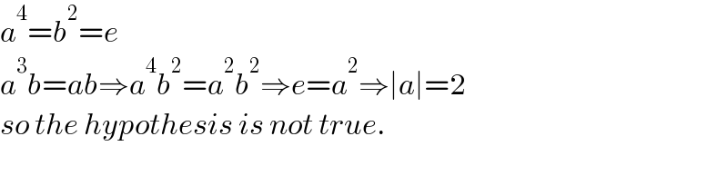 a^4 =b^2 =e  a^3 b=ab⇒a^4 b^2 =a^2 b^2 ⇒e=a^2 ⇒∣a∣=2  so the hypothesis is not true.    