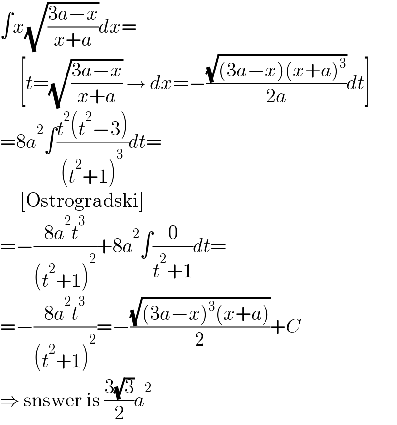 ∫x(√((3a−x)/(x+a)))dx=       [t=(√((3a−x)/(x+a))) → dx=−((√((3a−x)(x+a)^3 ))/(2a))dt]  =8a^2 ∫((t^2 (t^2 −3))/((t^2 +1)^3 ))dt=       [Ostrogradski]  =−((8a^2 t^3 )/((t^2 +1)^2 ))+8a^2 ∫(0/(t^2 +1))dt=  =−((8a^2 t^3 )/((t^2 +1)^2 ))=−((√((3a−x)^3 (x+a)))/2)+C  ⇒ snswer is ((3(√3))/2)a^2   