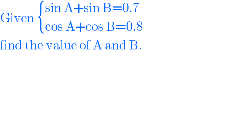 Given  { ((sin A+sin B=0.7)),((cos A+cos B=0.8)) :}  find the value of A and B.  
