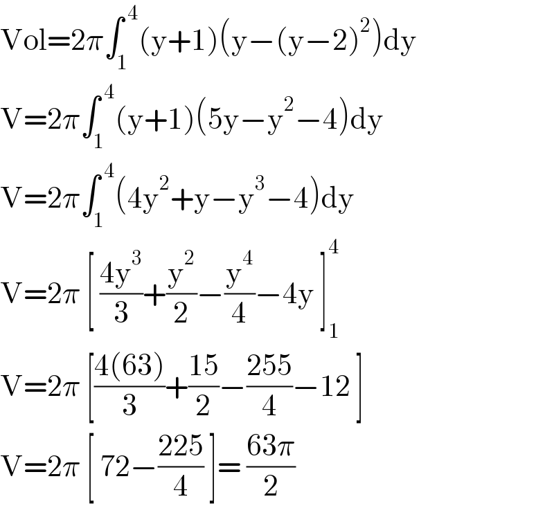 Vol=2π∫_1 ^( 4) (y+1)(y−(y−2)^2 )dy  V=2π∫_1 ^( 4) (y+1)(5y−y^2 −4)dy  V=2π∫_1 ^( 4) (4y^2 +y−y^3 −4)dy  V=2π [ ((4y^3 )/3)+(y^2 /2)−(y^4 /4)−4y ]_1 ^4   V=2π [((4(63))/3)+((15)/2)−((255)/4)−12 ]  V=2π [ 72−((225)/4) ]= ((63π)/2)  