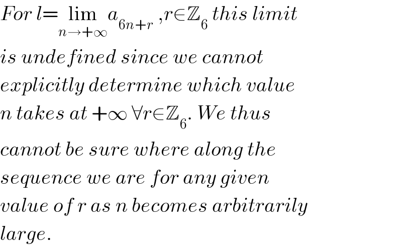 For l=lim_(n→+∞) a_(6n+r)  ,r∈Z_6  this limit  is undefined since we cannot  explicitly determine which value  n takes at +∞ ∀r∈Z_6 . We thus   cannot be sure where along the   sequence we are for any given   value of r as n becomes arbitrarily  large.  