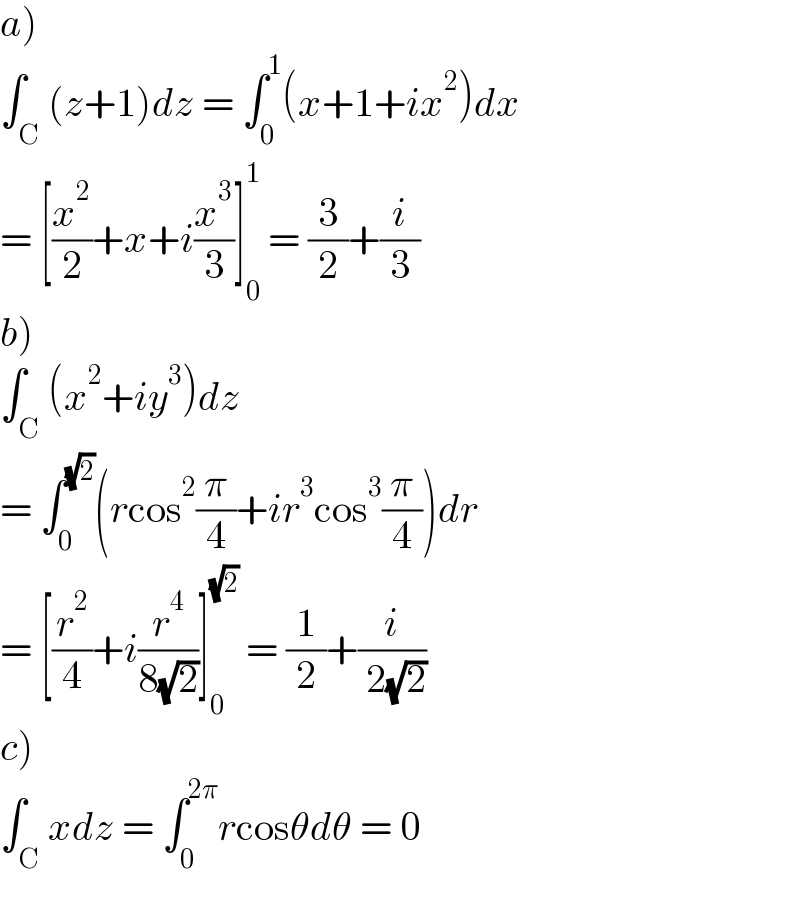 a)  ∫_C (z+1)dz = ∫_0 ^1 (x+1+ix^2 )dx  = [(x^2 /2)+x+i(x^3 /3)]_0 ^1  = (3/2)+(i/3)  b)  ∫_C (x^2 +iy^3 )dz  = ∫_0 ^(√2) (rcos^2 (π/4)+ir^3 cos^3 (π/4))dr  = [(r^2 /4)+i(r^4 /(8(√2)))]_0 ^(√2)  = (1/2)+(i/( 2(√2)))  c)  ∫_C xdz = ∫_0 ^(2π) rcosθdθ = 0  