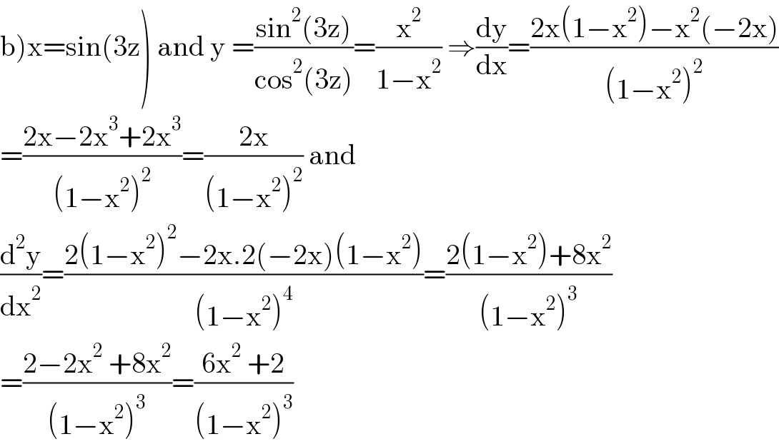 b)x=sin(3z) and y =((sin^2 (3z))/(cos^2 (3z)))=(x^2 /(1−x^2 )) ⇒(dy/dx)=((2x(1−x^2 )−x^2 (−2x))/((1−x^2 )^2 ))  =((2x−2x^3 +2x^3 )/((1−x^2 )^2 ))=((2x)/((1−x^2 )^2 )) and  (d^2 y/dx^2 )=((2(1−x^2 )^2 −2x.2(−2x)(1−x^2 ))/((1−x^2 )^4 ))=((2(1−x^2 )+8x^2 )/((1−x^2 )^3 ))  =((2−2x^2  +8x^2 )/((1−x^2 )^3 ))=((6x^2  +2)/((1−x^2 )^3 ))  