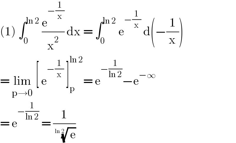 (1) ∫_0 ^(ln 2)  (e^(−(1/x)) /x^2 ) dx = ∫_0 ^(ln 2)  e^(−(1/x))  d(−(1/x))  = lim_(p→0)  [ e^(−(1/x))  ]_p ^(ln 2) = e^(−(1/(ln 2))) −e^(−∞)   = e^(−(1/(ln 2)))  = (1/( (( e))^(1/(ln 2 )) ))   