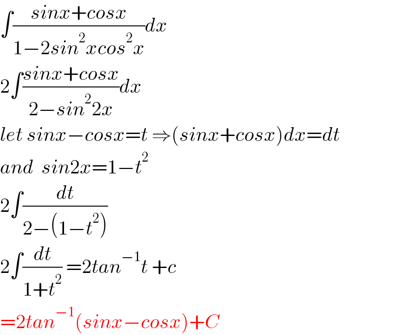 ∫((sinx+cosx)/(1−2sin^2 xcos^2 x))dx  2∫((sinx+cosx)/(2−sin^2 2x))dx  let sinx−cosx=t ⇒(sinx+cosx)dx=dt  and  sin2x=1−t^2   2∫(dt/(2−(1−t^2 )))  2∫(dt/(1+t^2 )) =2tan^(−1) t +c  =2tan^(−1) (sinx−cosx)+C  