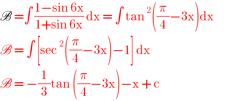 B =∫ ((1−sin 6x)/(1+sin 6x)) dx = ∫ tan^2 ((π/4)−3x)dx  B = ∫ [sec^2 ((π/4)−3x)−1] dx  B = −(1/3)tan ((π/4)−3x)−x + c   